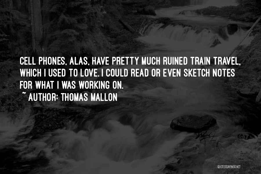 Thomas Mallon Quotes: Cell Phones, Alas, Have Pretty Much Ruined Train Travel, Which I Used To Love. I Could Read Or Even Sketch
