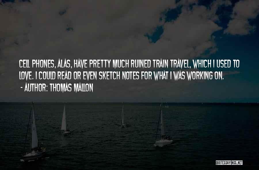 Thomas Mallon Quotes: Cell Phones, Alas, Have Pretty Much Ruined Train Travel, Which I Used To Love. I Could Read Or Even Sketch