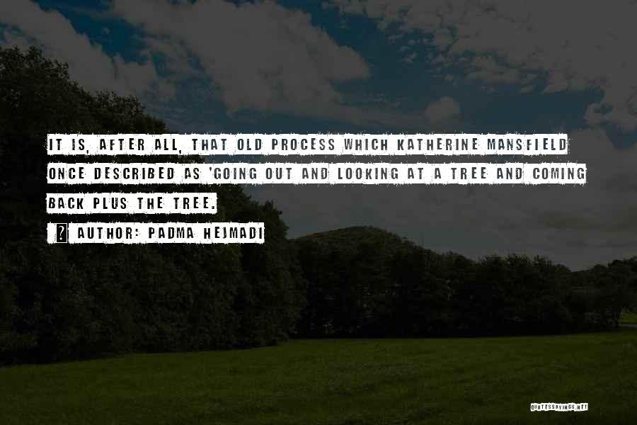 Padma Hejmadi Quotes: It Is, After All, That Old Process Which Katherine Mansfield Once Described As 'going Out And Looking At A Tree
