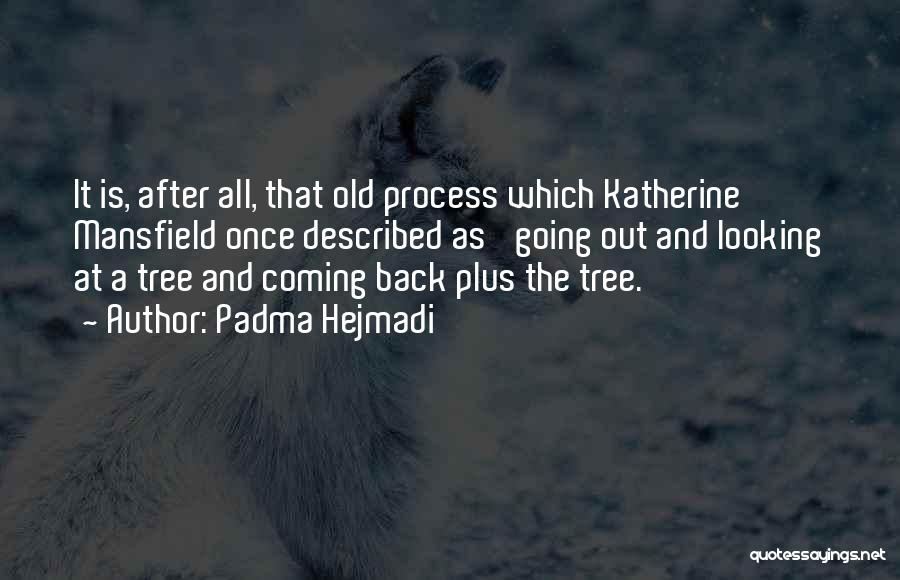 Padma Hejmadi Quotes: It Is, After All, That Old Process Which Katherine Mansfield Once Described As 'going Out And Looking At A Tree