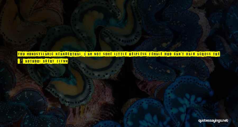 Avery Flynn Quotes: You Monosyllabic Neanderthal, I Am Not Some Little Helpless Female Who Can't Walk Across The Brewery.he Shrugged. I Did What