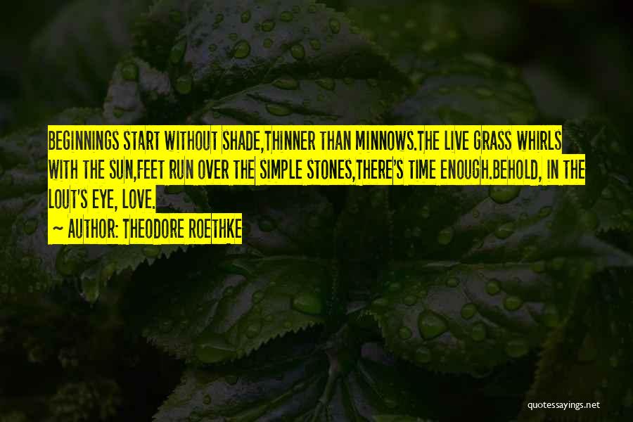 Theodore Roethke Quotes: Beginnings Start Without Shade,thinner Than Minnows.the Live Grass Whirls With The Sun,feet Run Over The Simple Stones,there's Time Enough.behold, In