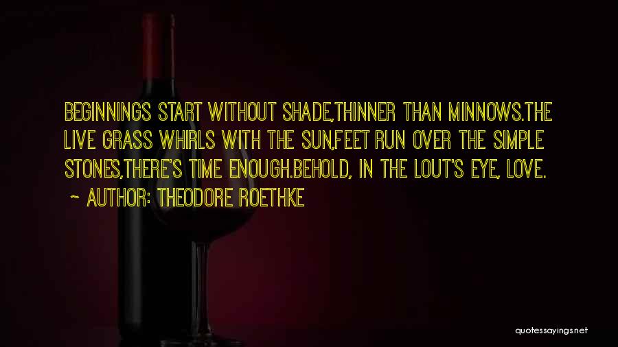 Theodore Roethke Quotes: Beginnings Start Without Shade,thinner Than Minnows.the Live Grass Whirls With The Sun,feet Run Over The Simple Stones,there's Time Enough.behold, In