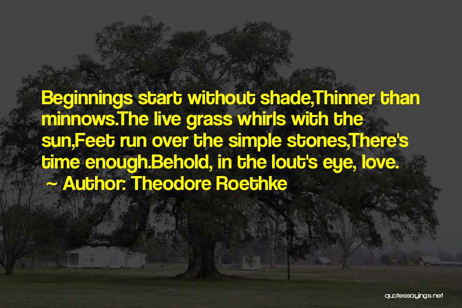 Theodore Roethke Quotes: Beginnings Start Without Shade,thinner Than Minnows.the Live Grass Whirls With The Sun,feet Run Over The Simple Stones,there's Time Enough.behold, In