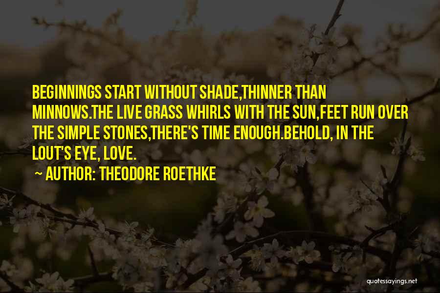 Theodore Roethke Quotes: Beginnings Start Without Shade,thinner Than Minnows.the Live Grass Whirls With The Sun,feet Run Over The Simple Stones,there's Time Enough.behold, In