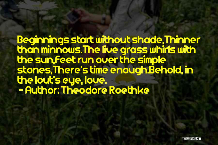 Theodore Roethke Quotes: Beginnings Start Without Shade,thinner Than Minnows.the Live Grass Whirls With The Sun,feet Run Over The Simple Stones,there's Time Enough.behold, In