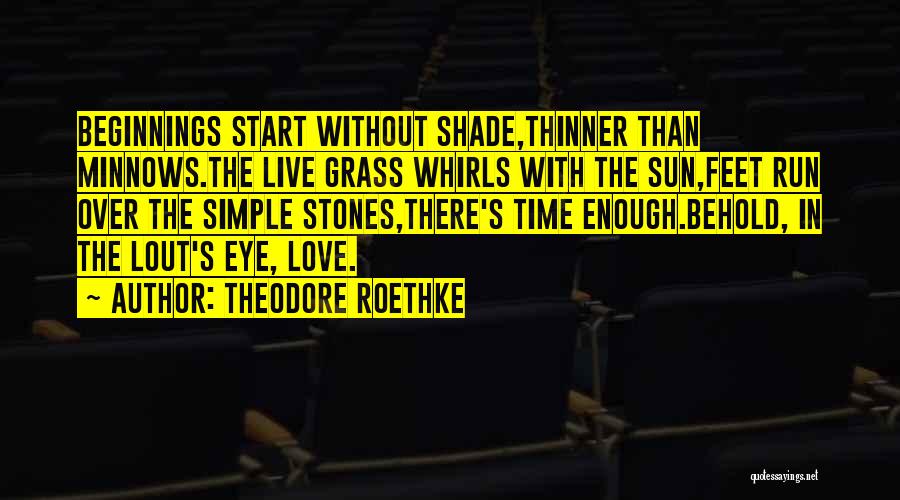 Theodore Roethke Quotes: Beginnings Start Without Shade,thinner Than Minnows.the Live Grass Whirls With The Sun,feet Run Over The Simple Stones,there's Time Enough.behold, In