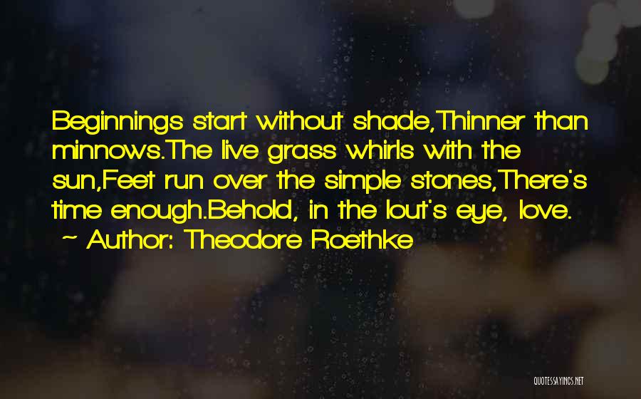 Theodore Roethke Quotes: Beginnings Start Without Shade,thinner Than Minnows.the Live Grass Whirls With The Sun,feet Run Over The Simple Stones,there's Time Enough.behold, In