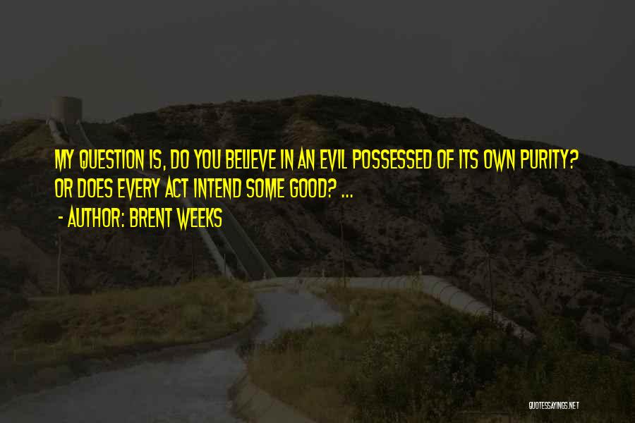 Brent Weeks Quotes: My Question Is, Do You Believe In An Evil Possessed Of Its Own Purity? Or Does Every Act Intend Some