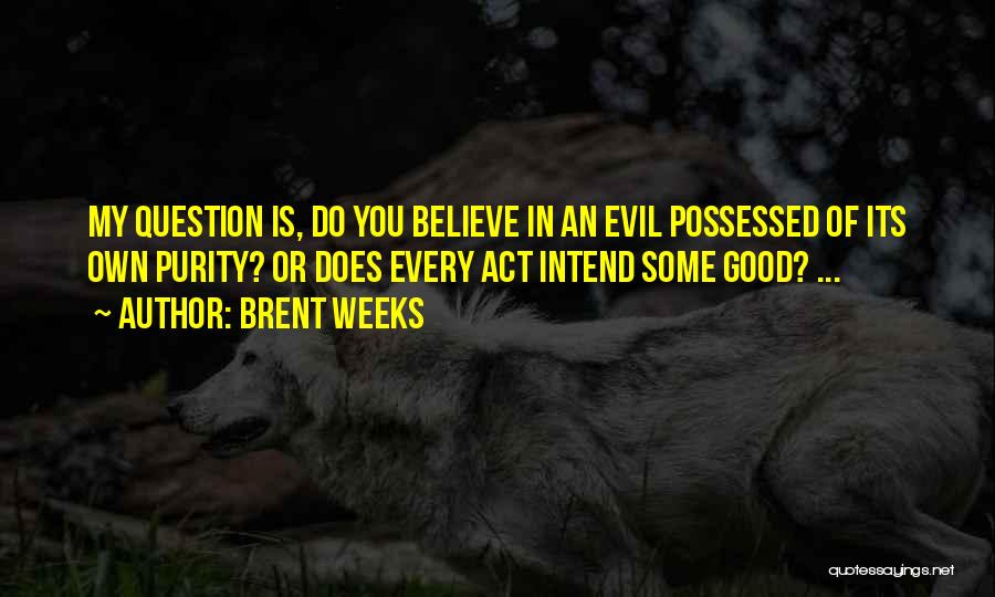 Brent Weeks Quotes: My Question Is, Do You Believe In An Evil Possessed Of Its Own Purity? Or Does Every Act Intend Some