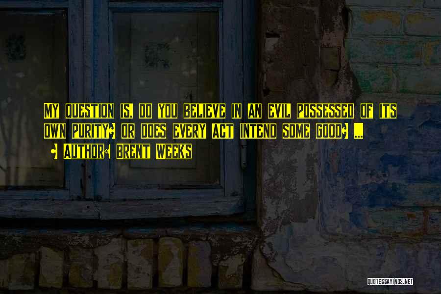 Brent Weeks Quotes: My Question Is, Do You Believe In An Evil Possessed Of Its Own Purity? Or Does Every Act Intend Some