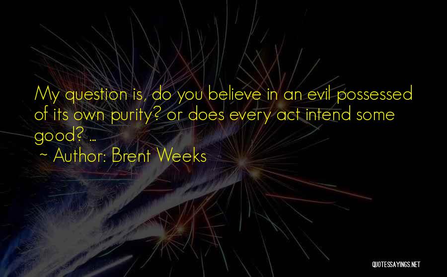 Brent Weeks Quotes: My Question Is, Do You Believe In An Evil Possessed Of Its Own Purity? Or Does Every Act Intend Some