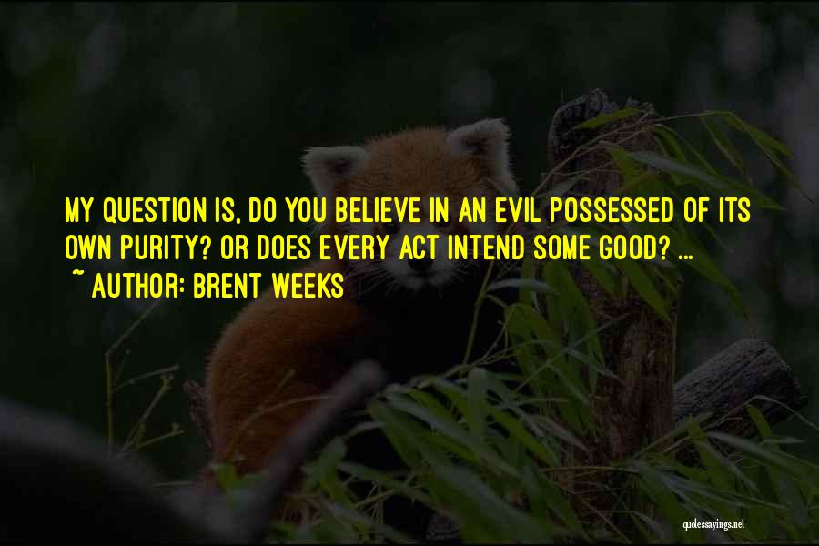 Brent Weeks Quotes: My Question Is, Do You Believe In An Evil Possessed Of Its Own Purity? Or Does Every Act Intend Some