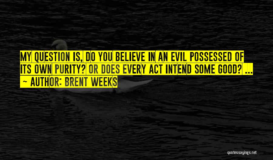 Brent Weeks Quotes: My Question Is, Do You Believe In An Evil Possessed Of Its Own Purity? Or Does Every Act Intend Some