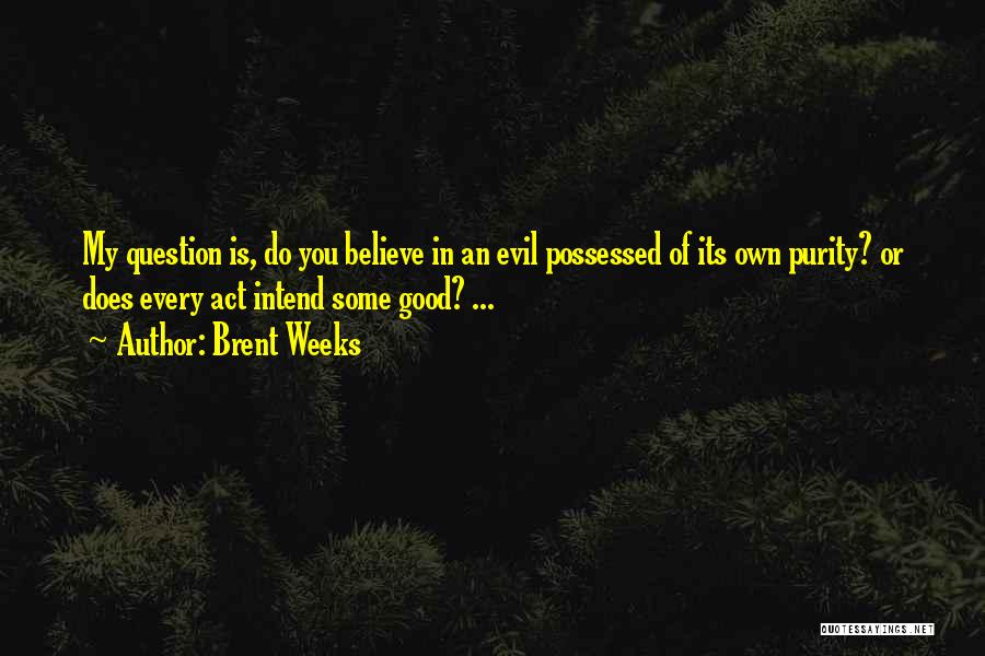 Brent Weeks Quotes: My Question Is, Do You Believe In An Evil Possessed Of Its Own Purity? Or Does Every Act Intend Some