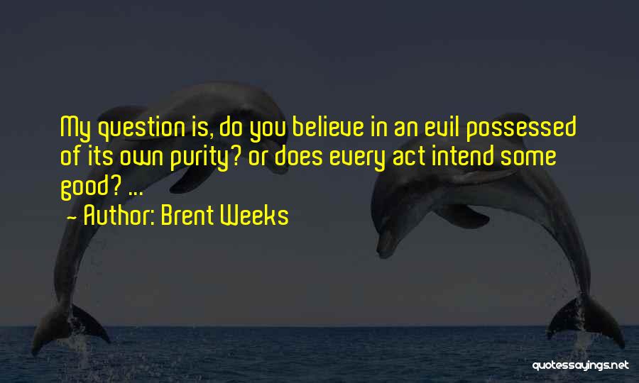 Brent Weeks Quotes: My Question Is, Do You Believe In An Evil Possessed Of Its Own Purity? Or Does Every Act Intend Some