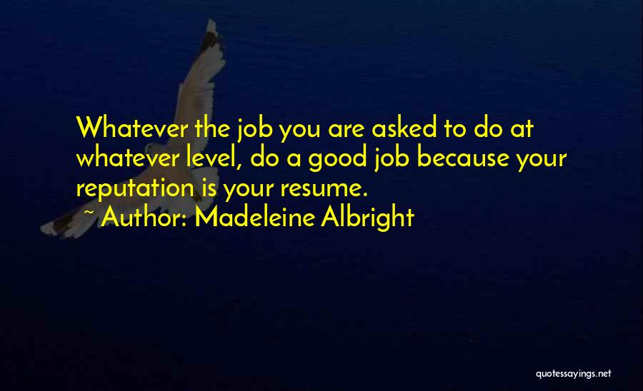 Madeleine Albright Quotes: Whatever The Job You Are Asked To Do At Whatever Level, Do A Good Job Because Your Reputation Is Your