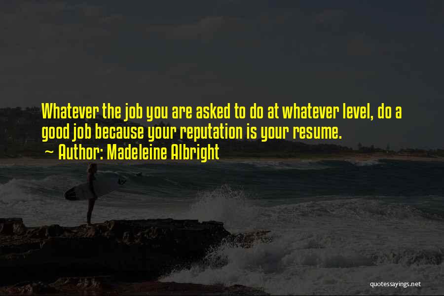 Madeleine Albright Quotes: Whatever The Job You Are Asked To Do At Whatever Level, Do A Good Job Because Your Reputation Is Your