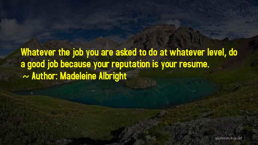 Madeleine Albright Quotes: Whatever The Job You Are Asked To Do At Whatever Level, Do A Good Job Because Your Reputation Is Your