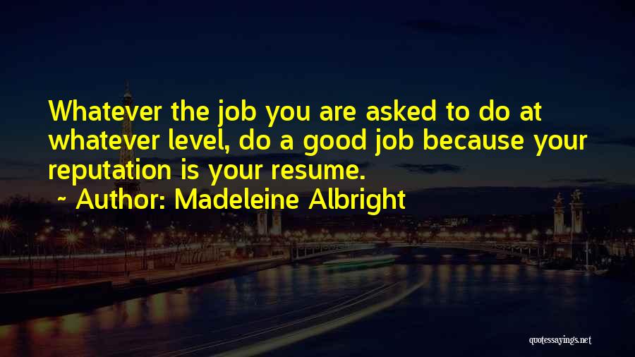 Madeleine Albright Quotes: Whatever The Job You Are Asked To Do At Whatever Level, Do A Good Job Because Your Reputation Is Your