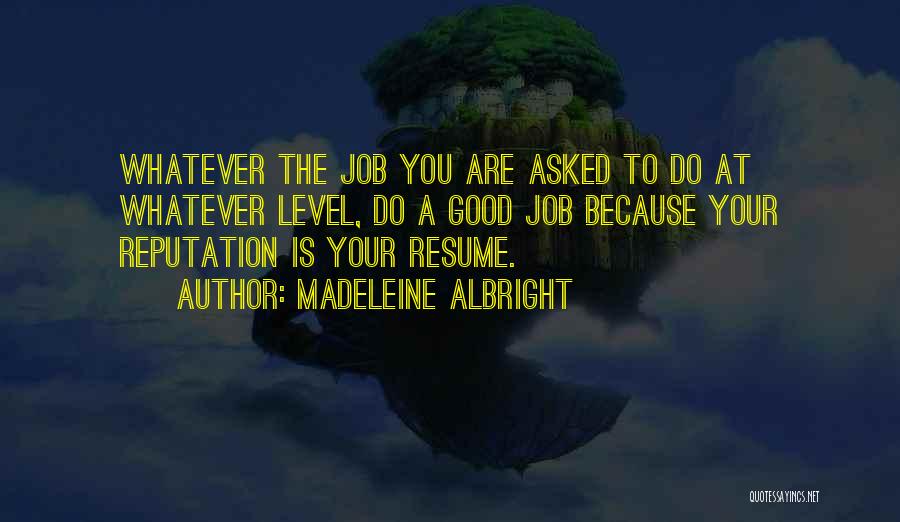 Madeleine Albright Quotes: Whatever The Job You Are Asked To Do At Whatever Level, Do A Good Job Because Your Reputation Is Your