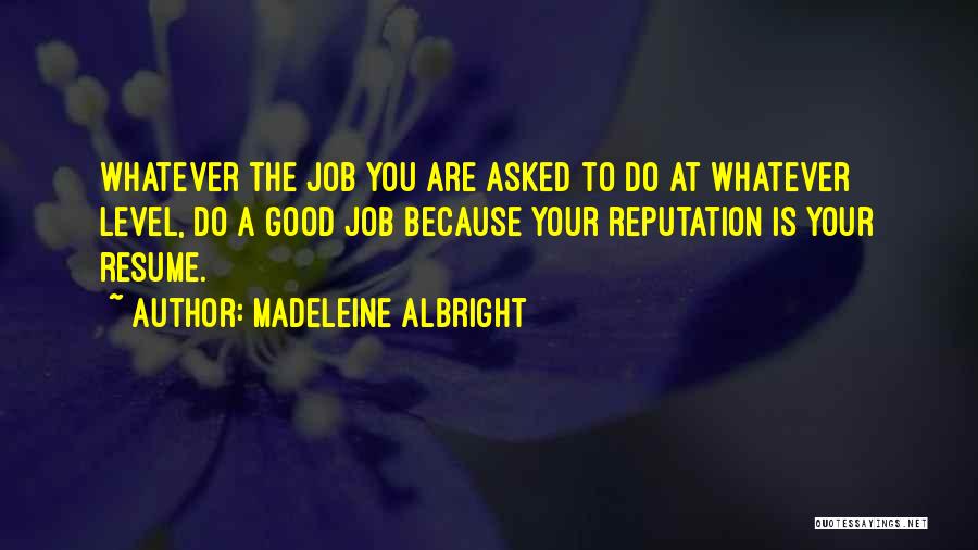 Madeleine Albright Quotes: Whatever The Job You Are Asked To Do At Whatever Level, Do A Good Job Because Your Reputation Is Your