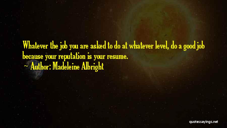 Madeleine Albright Quotes: Whatever The Job You Are Asked To Do At Whatever Level, Do A Good Job Because Your Reputation Is Your