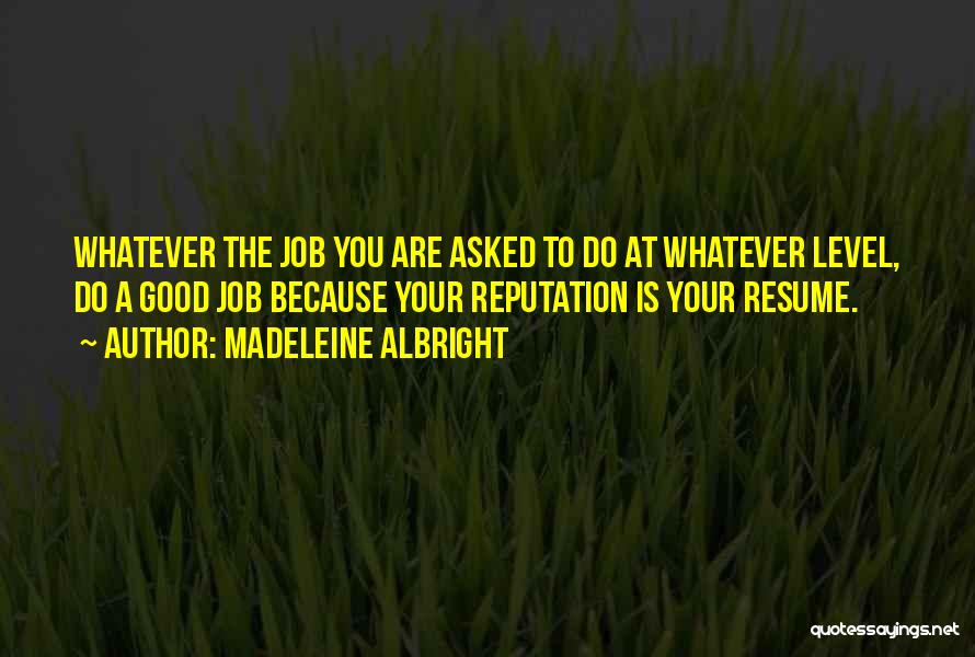 Madeleine Albright Quotes: Whatever The Job You Are Asked To Do At Whatever Level, Do A Good Job Because Your Reputation Is Your