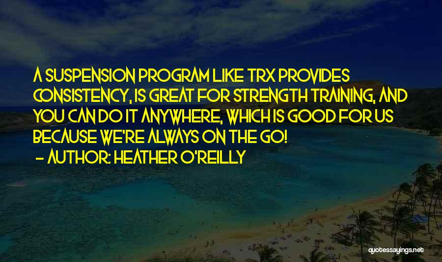 Heather O'Reilly Quotes: A Suspension Program Like Trx Provides Consistency, Is Great For Strength Training, And You Can Do It Anywhere, Which Is