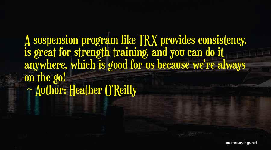 Heather O'Reilly Quotes: A Suspension Program Like Trx Provides Consistency, Is Great For Strength Training, And You Can Do It Anywhere, Which Is