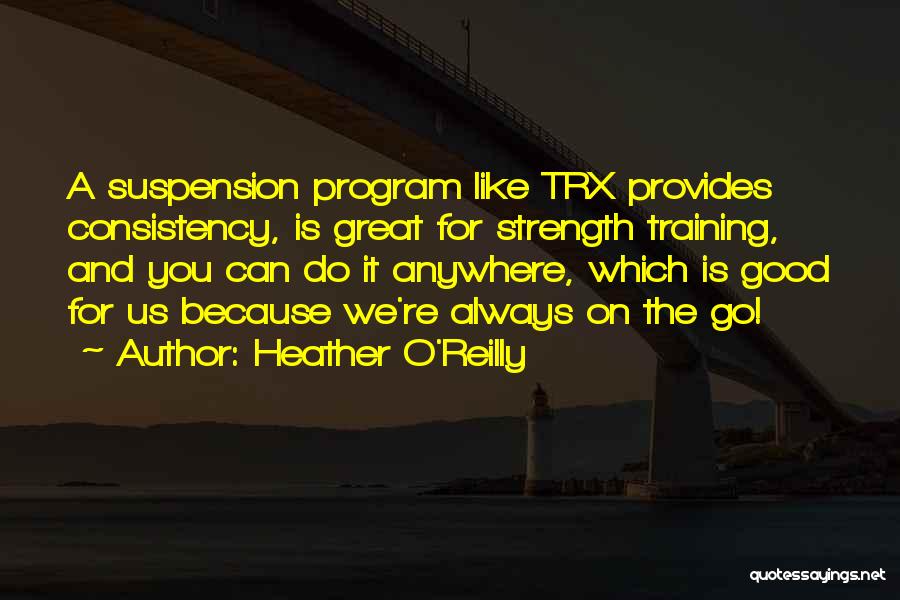 Heather O'Reilly Quotes: A Suspension Program Like Trx Provides Consistency, Is Great For Strength Training, And You Can Do It Anywhere, Which Is