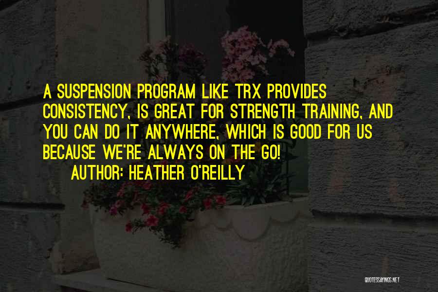 Heather O'Reilly Quotes: A Suspension Program Like Trx Provides Consistency, Is Great For Strength Training, And You Can Do It Anywhere, Which Is