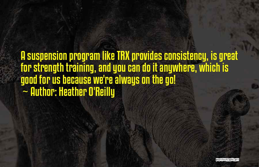 Heather O'Reilly Quotes: A Suspension Program Like Trx Provides Consistency, Is Great For Strength Training, And You Can Do It Anywhere, Which Is