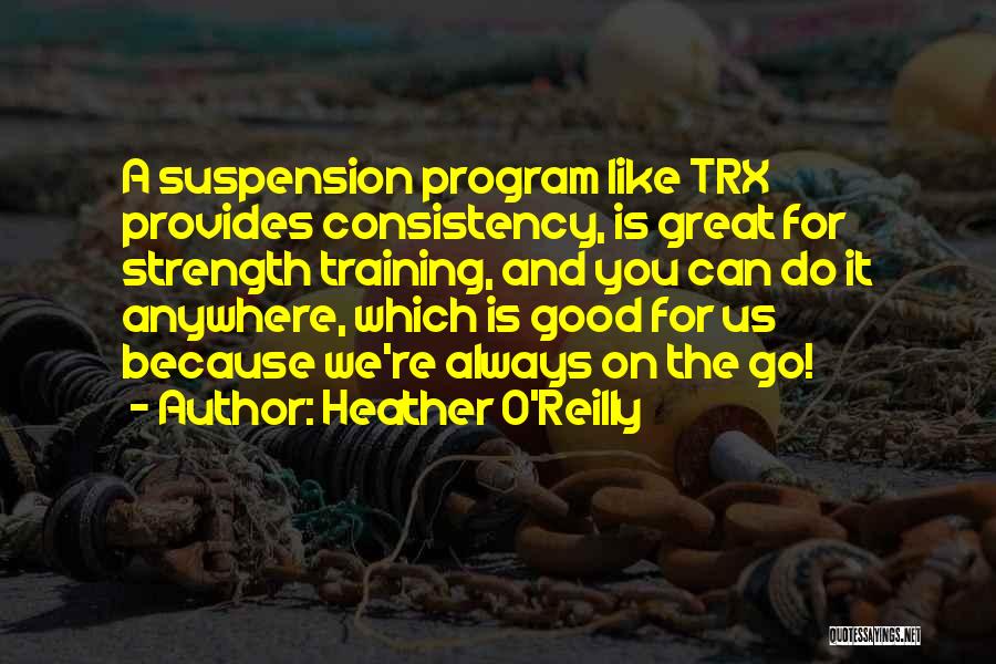 Heather O'Reilly Quotes: A Suspension Program Like Trx Provides Consistency, Is Great For Strength Training, And You Can Do It Anywhere, Which Is