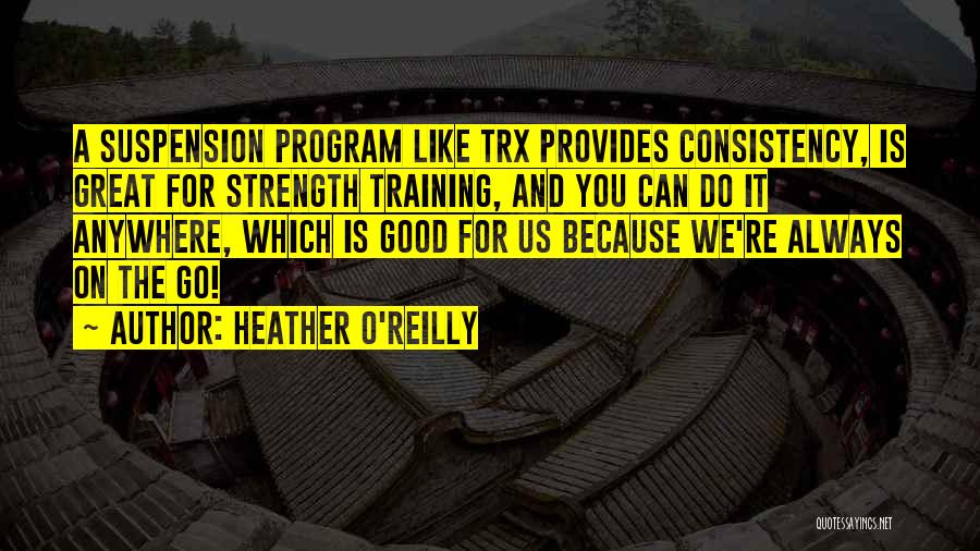 Heather O'Reilly Quotes: A Suspension Program Like Trx Provides Consistency, Is Great For Strength Training, And You Can Do It Anywhere, Which Is