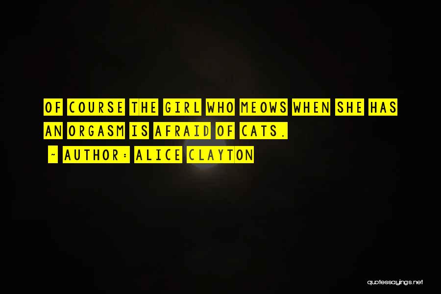 Alice Clayton Quotes: Of Course The Girl Who Meows When She Has An Orgasm Is Afraid Of Cats.