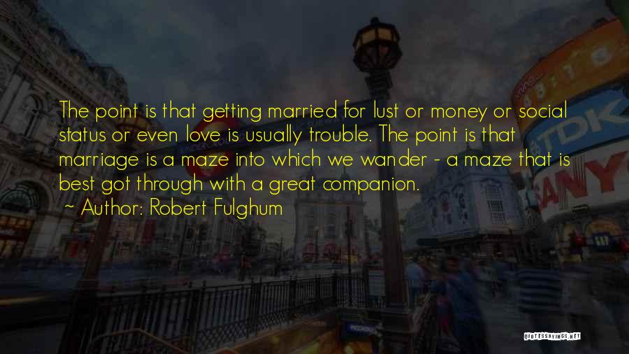 Robert Fulghum Quotes: The Point Is That Getting Married For Lust Or Money Or Social Status Or Even Love Is Usually Trouble. The