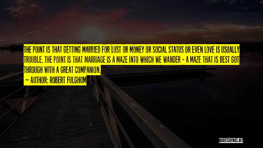 Robert Fulghum Quotes: The Point Is That Getting Married For Lust Or Money Or Social Status Or Even Love Is Usually Trouble. The