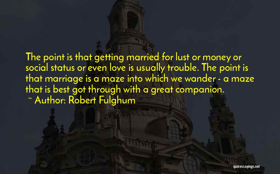 Robert Fulghum Quotes: The Point Is That Getting Married For Lust Or Money Or Social Status Or Even Love Is Usually Trouble. The