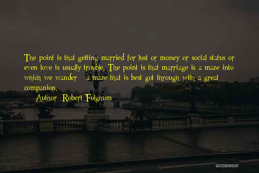 Robert Fulghum Quotes: The Point Is That Getting Married For Lust Or Money Or Social Status Or Even Love Is Usually Trouble. The