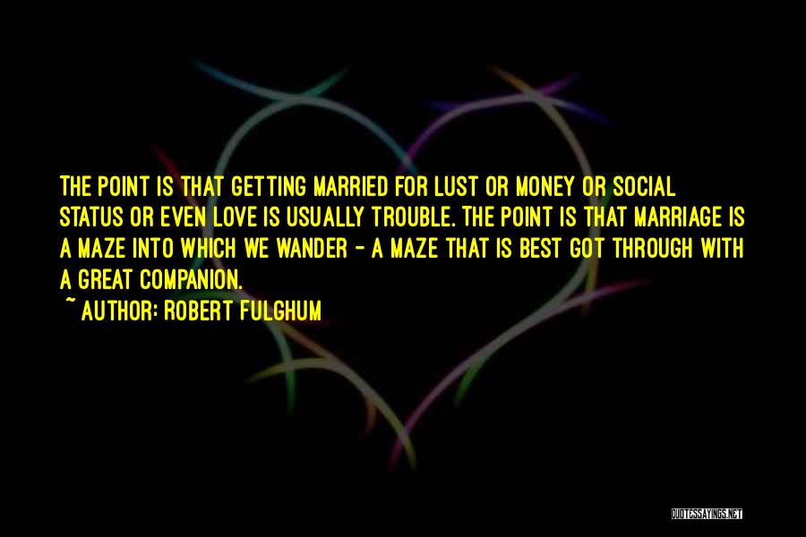 Robert Fulghum Quotes: The Point Is That Getting Married For Lust Or Money Or Social Status Or Even Love Is Usually Trouble. The