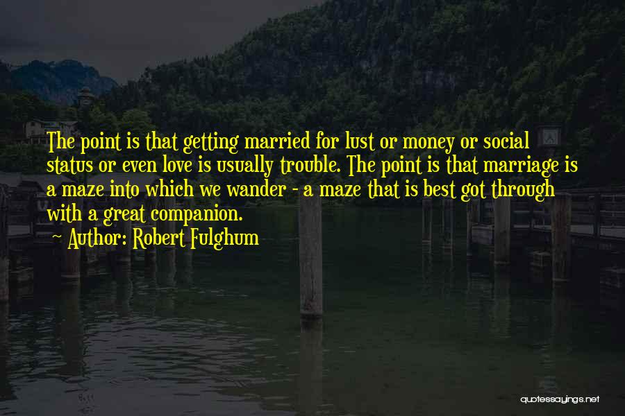 Robert Fulghum Quotes: The Point Is That Getting Married For Lust Or Money Or Social Status Or Even Love Is Usually Trouble. The