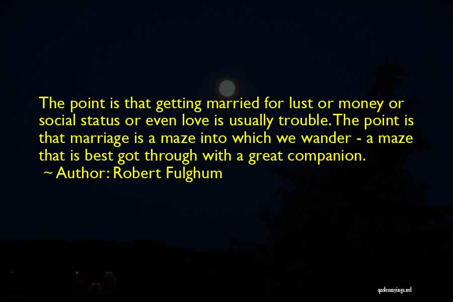 Robert Fulghum Quotes: The Point Is That Getting Married For Lust Or Money Or Social Status Or Even Love Is Usually Trouble. The