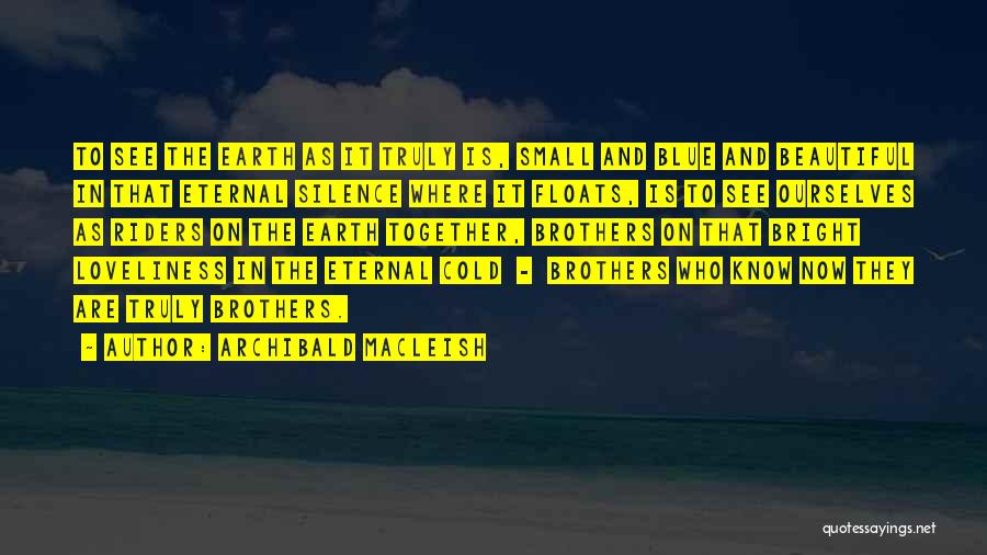 Archibald MacLeish Quotes: To See The Earth As It Truly Is, Small And Blue And Beautiful In That Eternal Silence Where It Floats,