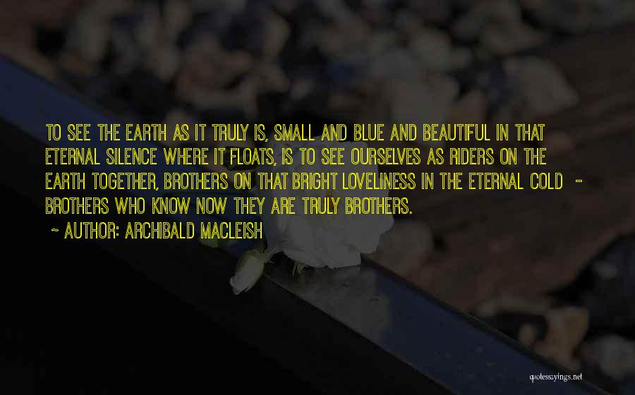 Archibald MacLeish Quotes: To See The Earth As It Truly Is, Small And Blue And Beautiful In That Eternal Silence Where It Floats,