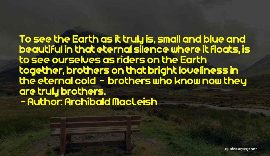 Archibald MacLeish Quotes: To See The Earth As It Truly Is, Small And Blue And Beautiful In That Eternal Silence Where It Floats,