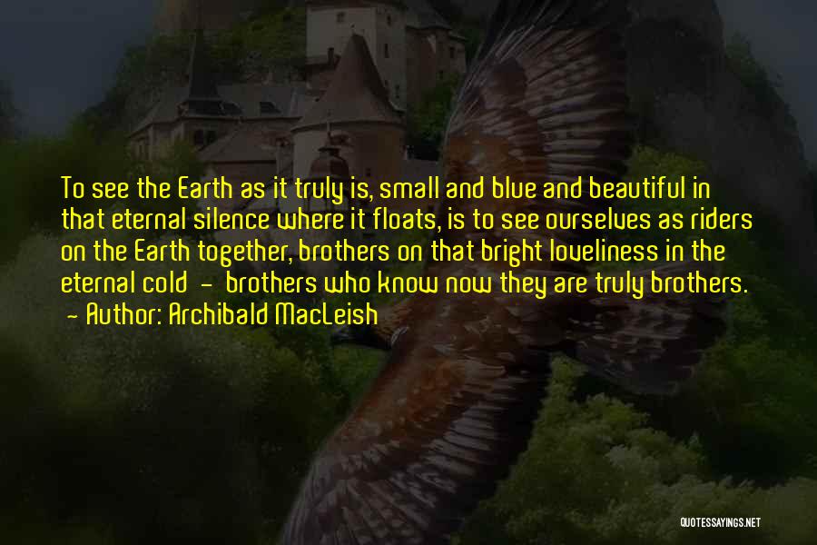 Archibald MacLeish Quotes: To See The Earth As It Truly Is, Small And Blue And Beautiful In That Eternal Silence Where It Floats,