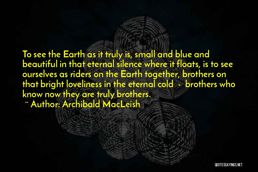 Archibald MacLeish Quotes: To See The Earth As It Truly Is, Small And Blue And Beautiful In That Eternal Silence Where It Floats,