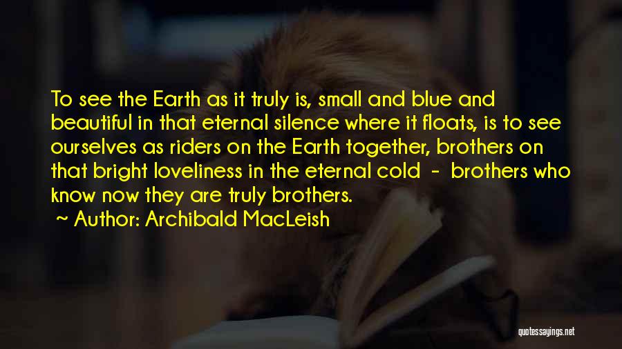 Archibald MacLeish Quotes: To See The Earth As It Truly Is, Small And Blue And Beautiful In That Eternal Silence Where It Floats,