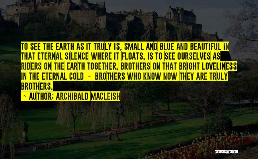 Archibald MacLeish Quotes: To See The Earth As It Truly Is, Small And Blue And Beautiful In That Eternal Silence Where It Floats,